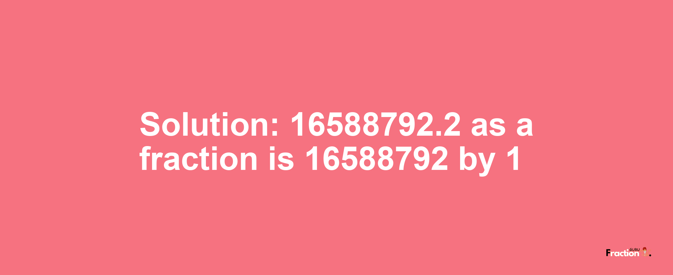 Solution:16588792.2 as a fraction is 16588792/1